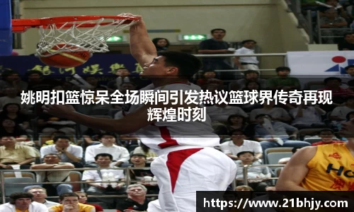 姚明扣篮惊呆全场瞬间引发热议篮球界传奇再现辉煌时刻