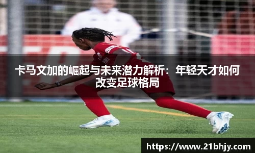 卡马文加的崛起与未来潜力解析：年轻天才如何改变足球格局