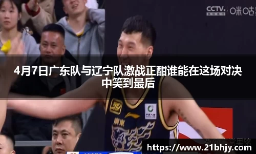 4月7日广东队与辽宁队激战正酣谁能在这场对决中笑到最后