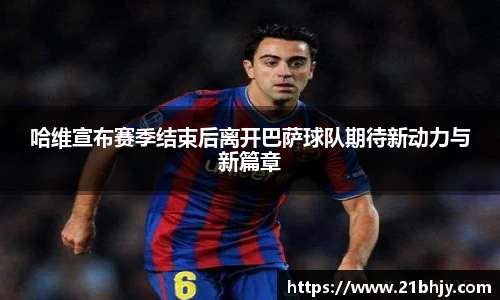 哈维宣布赛季结束后离开巴萨球队期待新动力与新篇章