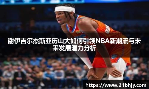谢伊吉尔杰斯亚历山大如何引领NBA新潮流与未来发展潜力分析